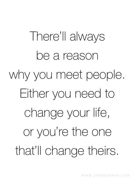 There'll always be a reason why you meet people. Either you need to change your life, or you're the one that'll change theirs. ~ www.JayDeeMahs.com When Someone Changes Quotes, You Meet People For A Reason Quotes, People Change And Thats Ok, People Come In Your Life For A Reason Quote, Certain People In Your Life Quotes, Life Gives You What You Need Quote, People Who Change Your Life Quotes, You Have Changed My Life Quotes, People You Need In Your Life Quotes