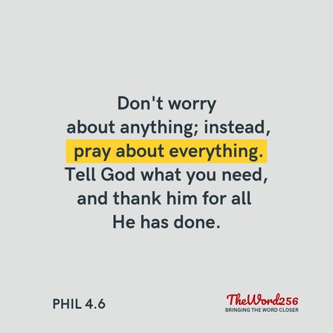 Phil.4.6 Don't worry about anything; instead, pray about everything. Tell God what you need, and thank him for all he has done. (NLT) Phil 4 6, Today's Verse, Pray About Everything, Todays Verse, Don't Worry, No Worries, Bring It On