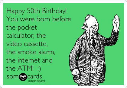 Happy 50th Birthday! You were born before the pocket calculator, the video cassette, the smoke alarm, the internet and the ATM! :) | Birthday Ecard Over The Hill Birthday Meme Funny, Happy 50th Birthday For Him Funny, Quotes For 50th Birthday Men, Happy Birthday 50 Men Funny, 50th Birthday Memes Funny, Happy 50th Birthday For Him, 50th Birthday Meme, Happy 50 Birthday Funny, Birthday Memes For Him