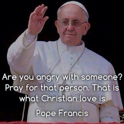 Are you angry with someone? Pray for that person. That is what Christian love is - Pope Francis Quotes On Anger, Pope Quotes, Pope Francis Quotes, Praying For Others, The Pope, Christian Love, Quotes By Authors, Catholic Quotes, Papa Francisco