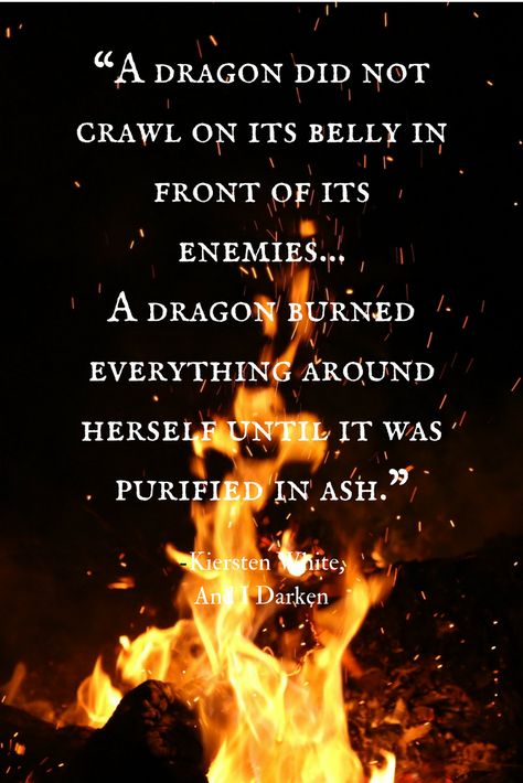 "A dragon did not crawl on its belly in front of its enemies...A dragon burned everything around herself until it was purified in ash." -Kiersten White, And I Darken Chinese Dragon Quotes, Dragon Quotes Inspirational, And I Darken, Quotes About Dragons, Dragoncore Aesthetic, Dragon Poems, Kiersten White, Everything Burns, Dragon Aesthetic