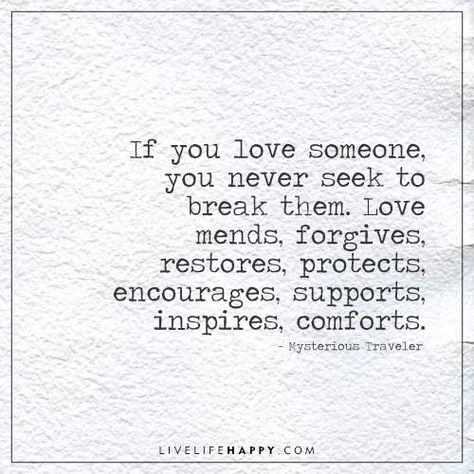 If you love someone, you never seek to break them. Love mends, forgives, restores, protects, encourages, supports, inspires, comforts. – Mysterious Traveler Love And Support Quotes, Quotes Stories, Support Quotes, Live Life Happy, Important Quotes, Love Someone, If You Love Someone, Inspirational Quotes About Love, Gratitude Quotes