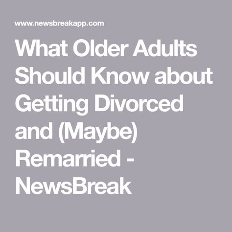 What Older Adults Should Know about Getting Divorced and (Maybe) Remarried - NewsBreak