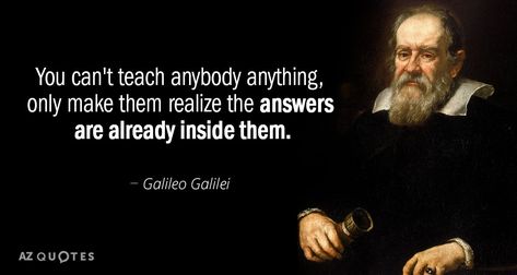 Galileo Galilei quote: You can't teach anybody anything, only make them realize the answers are already... Galileo Galilei Quotes, Galileo Quotes, Sigma Quotes, Wonderful Quotes, Galileo Galilei, Rene Descartes, 48 Laws Of Power, Isaac Newton, Wonder Quotes