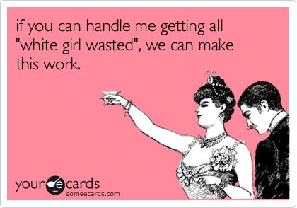 Funny Drinks/Happy Hour Ecard: if you can handle me getting all 'white girl wasted', we can make this work. Thanksgiving Questions, Congratulations Quotes, No More Drama, Anne Taintor, Totally Me, Anais Nin, The Perfect Guy, E Card, Ecards Funny