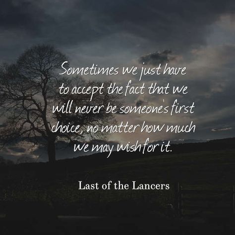 "Sometimes we just have to accept the fact that we will never be someone's first choice, no matter how much we may wish for it." - Last of the Lancers Never Picked First Quotes, Having Someone's Back Quotes, I Want To Be Put First Quotes, Never Someones First Choice Quotes, May You Never Be The Reason Why Someone, Using Someone Quotes, Needing Someone Quotes, Never Anyone's First Choice Quotes, I Want To Be Someones First Choice Quote