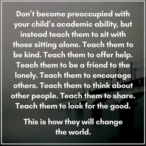 Don't become preoccupied with your child's academic ability, but instead teach them to sit with those sitting alone. Teach them to be kind. Teach them to offer help. Teach them to be a friend to the lonely. Teach them to encourage others. Teach them to think about other people. Teach them to share. Teach them to look for the good. This is how they will change the world. Principles Quotes, Quotes Empathy, Be Kind Quotes, Kind Quotes, To Be Kind, Kindness Quotes, Trendy Quotes, Child Life, Parenting Quotes