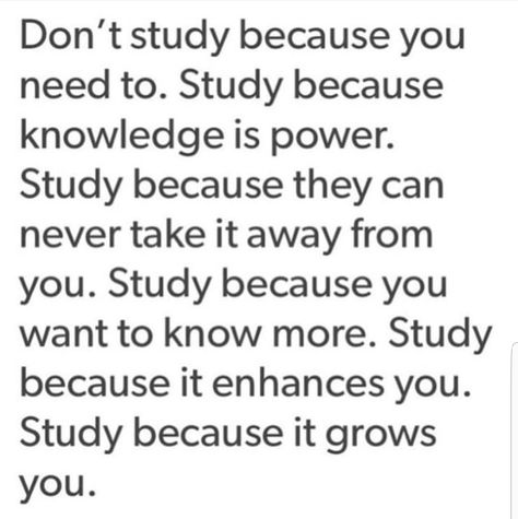 Don't study because you need to. Study because knowledge is power. Study because they can never take it away from you. Study because you want to know more. Study because it enhances you. Study because it grows you.  #Quote #Inspiration #Lifestyle #Work #Hustle #Grind #Work #WorkEthic #Study School Motivation Quotes, Study Quotes, Academic Motivation, Study Motivation Quotes, School Quotes, Study Motivation Inspiration, School Study Tips, Friendly Reminder, Studying Inspo