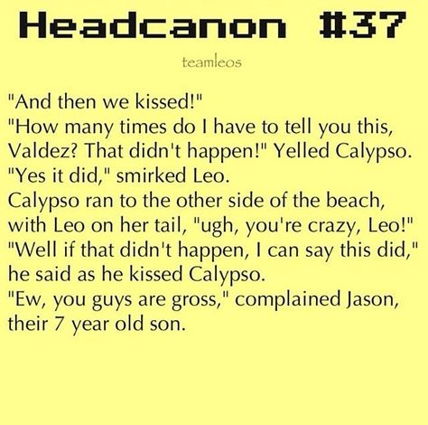 Yes! Headcanons... Leo and Calypso...  They would name their sun Jason! And I bet they would name their daughter after his mom! or Piper! but that would be weird to have Jason and Piper... Leo X Calypso Headcanons, Leo And Calypso Headcanon, Leo And Calypso Headcannons, Caleo Headcanons, Leo X Calypso, Leo Headcanons, Leo Valdez Headcanon, Leo And Calypso, Team Leo