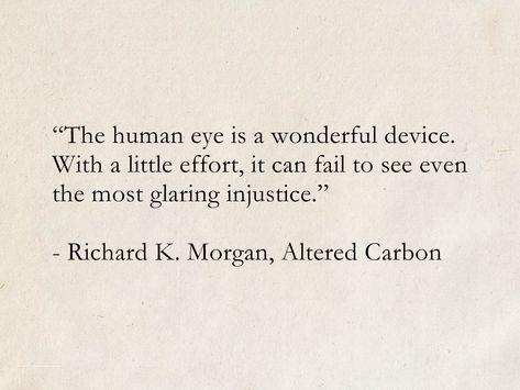 “The human eye is a wonderful device. With a little effort, it can fail to see even the most glaring injustice.” - Richard K. Morgan, Altered Carbon (Takeshi Kovacs) #quotes #ScienceFiction #AlteredCarbon #books #injustice Altered Carbon Quotes, Injustice Aesthetic, Absurdism Quotes, Glaring Eyes, Injustice Quotes, Takeshi Kovacs, Sci Fi Book, Fiction Story, Seeing Quotes