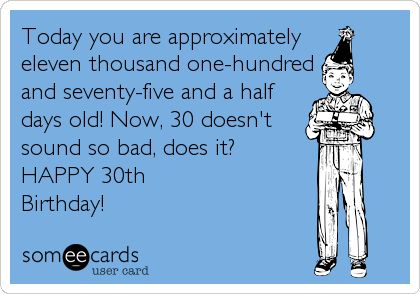 Today you are approximately eleven thousand one-hundred and seventy-five and a half days old! Now, 30 doesn't sound so bad, does it? HAPPY 30th Birthday! 30th Quotes, 30th Birthday Meme, 30th Birthday Quotes, 30th Birthday Wishes, 30th Birthday Funny, 30 Birthday, Happy Birthday Funny, Happy 30th, Birthday Quotes Funny