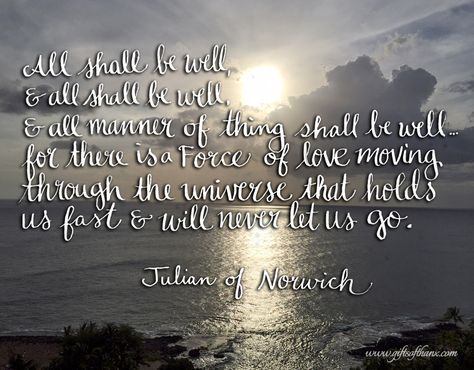 All shall be well, and all shall be well, and all manner of thing shall be well...for there is a Force of love moving through the universe that holds us fast and will never let us go.  JULIAN OF NORWICH #life #quote #alliswell All Shall Be Well Quote, Julian Of Norwich All Shall Be Well, All Shall Be Well, Julian Of Norwich, Lord King, Louise Penny, Saint Quotes Catholic, Recovery Quotes, Saint Quotes