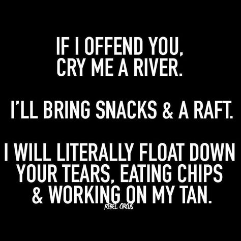 If I offend you, cry me a river.  I'll bring snacks & a raft.  I will literally float down your tears, eating chips & working on my tan. Cry Me A River, Just Funny, Bad Relationship, Twisted Humor, E Card, Work Quotes, Sarcastic Quotes, Funny People, Bones Funny