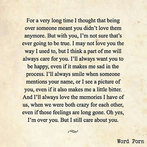 This is true for my last relationship. I'll always care about him, I will always live him in some way. But he has changed, so I mourn us and love the he that he was, not who he has become. I hope he finds happiness. Care About You Quotes, Letter To My Ex, Letter To My Boyfriend, Always Love You Quotes, Love You Quotes, Hbd Quotes, Ill Always Love You, Falling In Love Quotes, I Still Love Him