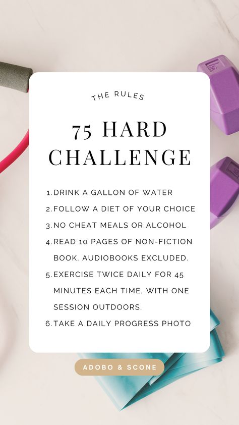 The 75 Hard Challenge Rules

1. Drink a gallon of water 
2. Follow a diet of your choice
3. No cheat meals or alcohol 
4. Read 10 pages of non-fiction book. Audiobooks Excluded.
5. Exercise twice daily for 45 minutes each time, with one session outdoors.
6. Take a daily progress photo 75 Hard Results Before And After, 75 Hard Challenge Before And After, 75 Hard Workout Ideas, 75 Hard Challenge Rules, Simone Core, Fitness Era, 75 Challenge, Minimalist Mindset, Plan Journal