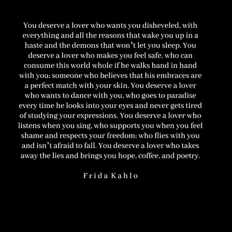 You deserve a lover who takes away the lies and brings you hope, coffee and poetry.  Frida Kahlo You Deserve A Lover Frida Kahlo, Frida Kahlo Quotes Love, Frida Kahlo Poetry, Frieda Kahlo Quotes, Frida Kahlo Quotes, Sunday Kind Of Love, Spoken Word Poetry, Relationship Facts, Love Truths