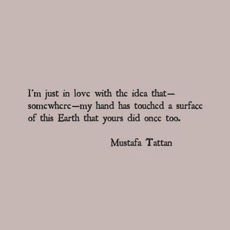 i'm just in love with the idea that somewhere my hand has touched a surface of this earth that yours did once too. Mustafa Tattan Crossing Paths Quotes, Paths Quotes, Shades Quotes, Love Fear, All Of Me, Favorite Words, Fifty Shades, Love You All, Pretty Words