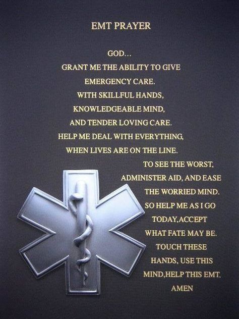 EMT Prayer: God... Grant me the ability to give emergency care. With skillful hands, knowledgeable mind, and tender loving care. Help me deal with everything, when lives are on the line. To see the worst administer aid, and ease the worried mind. So help me as I go today, accept what fate may be. Touch these hands, use this mind, help this EMT. Amen. Emt Tattoos, Emt Quote, Emt Life, Emt Humor, Ems Quotes, Emt Study, Ems Week, Bobby Sherman, Ems Tattoos