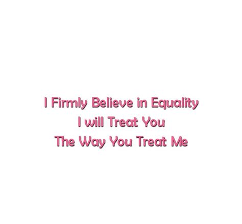 I firmly believe in equality 
I will treat you 
the way you treat me

Love Quotes 
Relationship Goals Quotes 
Couple Goals Quotes 
Equality Quotes 
Equals Quotes 
Strong Woman Quotes 
Independent Woman Quotes 
Expectations Quotes 
Future Goals
Queen Quotes 
Royal love Quotes Equal Give And Take Quotes, Treat Everyone Equally Quotes, Give And Take Quotes, Independent Woman Quotes, Strong Couple Quotes, Strong Women Quotes Independent, Quotes Strong Woman, Power Couple Quotes, Expectations Quotes