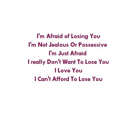 I'm afraid of losing you 
I'm not jealous or possessive 
I'm just afraid 
I really don't want to lose you 
I love you 
I can't afford to lose you 

Love quotes
Destiny quotes
Couple goals quotes 
Relationship goals quotes 
Long distance relationship quotes 
Eternal love quotes
Forever love quotes 
I love you quotes 
I need you quotes 
I miss you quotes 
You're mine quotes 
I'm yours quotes
Soulmates love quotes
Twin flame love quotes 
True love quotes
Fear quotes I'm Possessive Quotes, Possessive Bf Quotes, I'm Yours Quotes, I Don't Want To Lose You, Possesive Quotes Relationships, You're Mine Quotes, Possesive Quotes, Quotes Destiny, Quotes Soulmates