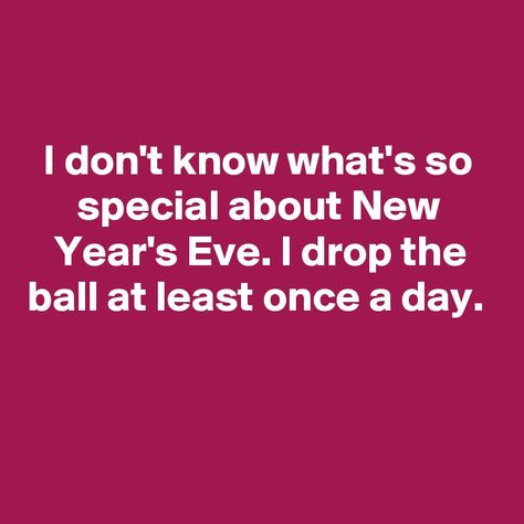 I don't know what's so special about New Year's Eve. I drop the ball at least once a day. New Years Eve Humor, New Year Eve Quotes Funny, New Years Humor, New Years Eve Meme, New Year Posts, New Year Eve Quotes, New Years Eve Quotes, New Year Same Me, Work Signs