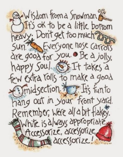 Wisdom from a Snowman. It's ok to be a little bottom heavy. don't get too much Sun. everyone nose carrots are good for you. be a jolly, happy soul. it takes a few extra rolls to make a good midsection. it's fun to hang out in your front yard. Remember, we're all a bit flakey. White is always appropriate Accessorize, accessorize, accessorize! Happy Soul, Frosty The Snowmen, Snowman Crafts, December Daily, Noel Christmas, A Poem, Winter Fun, Winter Crafts, Christmas Quotes