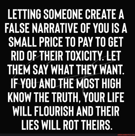 LETTING SOMEONE CREATE A FALSE NARRATIVE OF YOU IS A SMALL PRICE TO PAY GET RID OF THEIR TOXICITY. LET THEM SAY WHAT THEY WANT. IF YOU AND THE MOST HIGH KNOW THE TRUTH, YOUR LIFE WILL FLOURISH AND THEIR LIES WILL ROT THEIRS. - America’s best pics and videos Letting Someone Create A False Narrative, False Narrative Quotes, People Who Believe Their Own Lies, When People Believe Lies About You, Are Narcissists Lazy, Common Things Narcissists Say, Survivor Quotes, Most High, Know The Truth