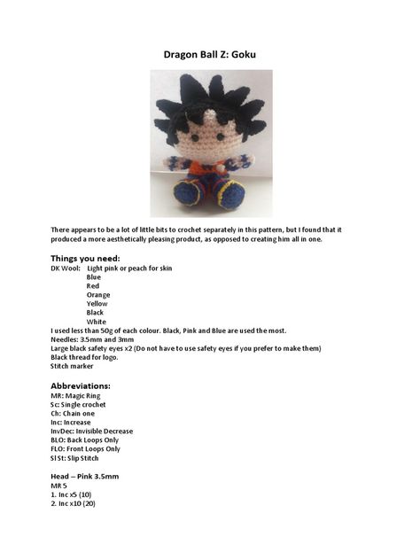 The document provides instructions for crocheting a Goku doll including separate patterns for his head, body, arms, legs, hair, belt, and logos using various colors of yarn and sizes of crochet hooks. It lists the materials needed and includes abbreviations before detailing the steps to make each part and provide assembly instructions. The pattern produces a more aesthetically pleasing Goku doll by creating the parts separately rather than making him all in one piece. Dragon Ball Crochet, Dragon Ball Z Goku, Assembly Instructions, Black Thread, Amigurumi Free, Aesthetically Pleasing, Stitch Markers, Dragon Ball Z, Crochet Hooks