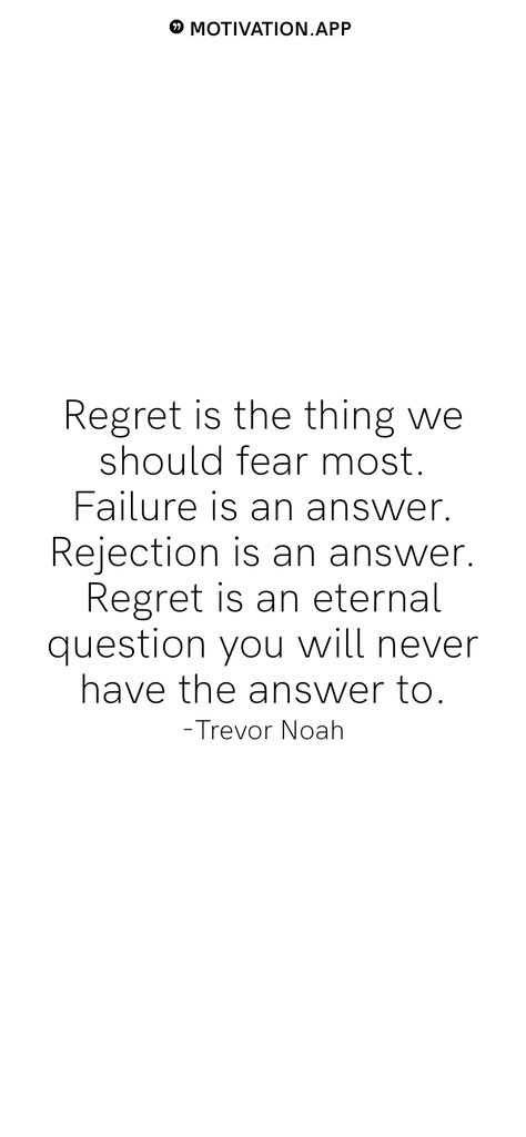 Regret is the thing we should fear most. Failure is an answer. Rejection is an answer. Regret is an eternal question you will never have the answer to. -Trevor Noah   From the Motivation app: https://motivation.app Scared Of Rejection Quotes, Rejection Motivation Quotes, You Will Regret, Living With Regret Quotes, You Will Regret It Quotes, Quotes For Regret, Quotes On Regret, Quotes About Rejection Love, Fear Of Rejection Quotes