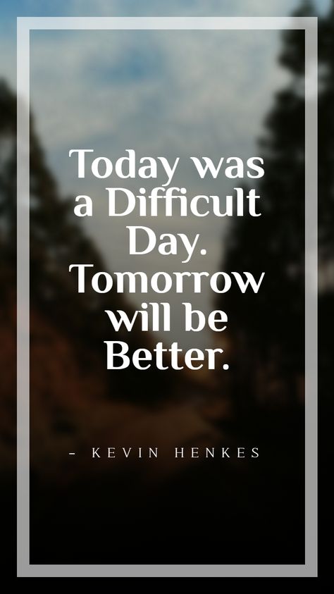 Today Was A Difficult Day. Tomorrow Will Be Better. - Kevin Henkes Tomorrow is a fresh new day. Reserve all your hopes for a better tomorrow. Work hard for a beautiful tomorrow. This is a collection of 58 quotes on tomorrow and tomorrow sayings.  #TomorrowQuotes #Quoteish Today Is Not A Good Day Quotes, May Tomorrow Be A Better Day Quotes, Maybe Tomorrow Will Be Better, Tomorrow Will Be A Better Day Quotes, Tomorrows A New Day Quote, Quotes On Tomorrow, Hope Today Is A Better Day Quotes, Hope For A Better Tomorrow, Today Is My Day Quotes