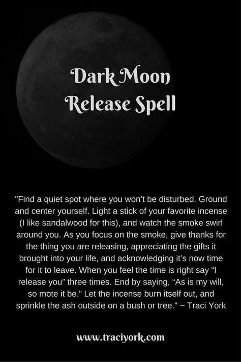 Dark Moon Release Spell "Find a quiet spot where you won’t be disturbed. Ground and center yourself. Light a stick of your favorite incense (I like sandalwood for this), and watch the smoke swirl around you. As you focus on the smoke, give thanks for the thing you are releasing, appreciating the gifts it brought into your life, and acknowledging it’s now time for it to leave. When you feel the time is right say “I release you” three times. End by saying, “As is my will, so mote it be.” Let the i Release Spell, Witchy Wednesday, Dark Magic Spells, Moon Spells, New Moon Rituals, Moon Journal, Full Moon Ritual, Magick Spells, Eclectic Witch