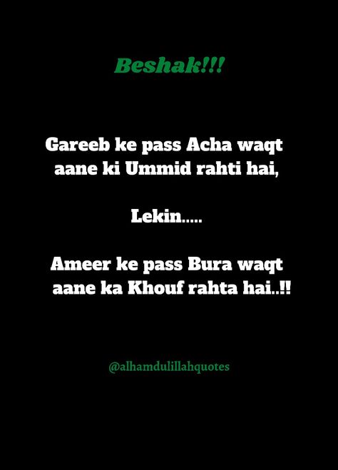 Quotes about reality of life 💯 Gareeb ke paas acha waqt aane ki Ummid rahti hai, Lekin... Ameer ke paas Bura waqt aane ka Khouf rahta hai..!! @alhamdulillahquotes #alhamdulillahquotes, #allahquotes #alhamdulillahquotesaboutlife, #hadees, #quran, #allahslove, #beautyofislam, #hazratali, #sunnah, #islam, #islamic Gareeb Quotes, Quotes About Reality, Hazrat Ali, Reality Of Life, Allah Quotes, Reality Quotes, Quran, Life Quotes, Quotes