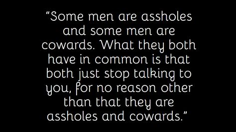 “Some men are assholes and some men are cowards. What they both have in common is that both just stops talking to you, for no reason other than that they are assholes and cowards.” Men Are Cowards Quotes, Jerk Husband Quotes, Coward Men Quotes, Coward Quotes Men Relationships, Unattractive Things Men Do, Cowardly Men Quotes, Cowards Quotes Men, Guys Are Jerks, Coward Quotes