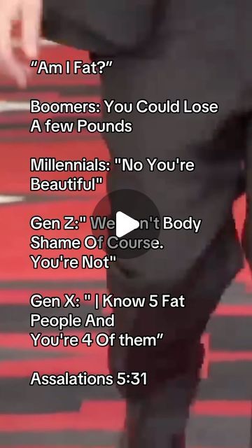 Assalations on Instagram: "“Am I Fat?”

Boomers: You Could Lose 
A few Pounds

Millennials: “No You’re
Beautiful”

Gen Z:” We Don’t Body Shame Of Course.
You’re Not”

Gen X: “ | Know 5 Fat 
People And 
You’re 4 Of them”

Assalations 5:31 #boomers #genx #geny #genz #millennial #Assalations #SigmaCharacters #mentok #men #menoftiktok #mentiktok #alpha #sigma #masculinity #sigmagrindset #staytoxic #staywoke #GottaKeepRosterFull #villain #villainera #villainarc #Stoic #gym #gymtok #gymtiktok #literallyme #okaybuddy #okaybuddyliterallyme #meirl" Am I Fat, Alpha Sigma, Stay Woke, You're Beautiful, May 31, Literally Me, Of Course, Lost, Gym