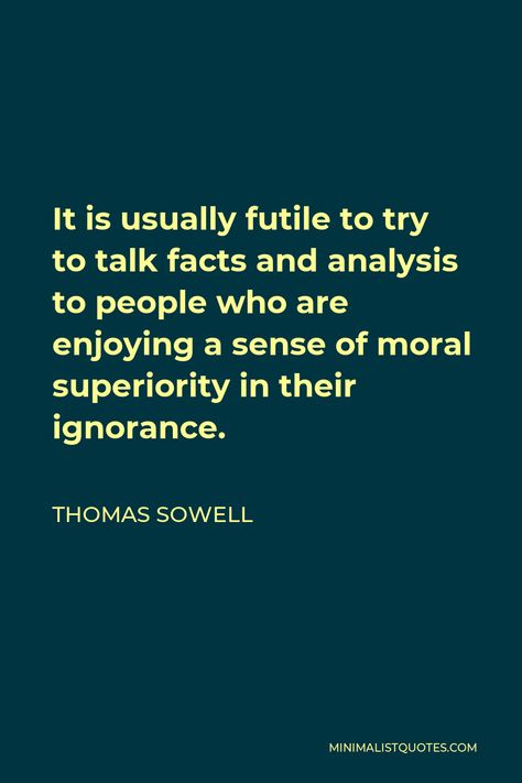 Thomas Sowell Quote: It is usually futile to try to talk facts and analysis to people who are enjoying a sense of moral superiority in their ignorance. Thomas Sowell Quotes, Sowell Quotes, Confused Feelings, Thoughts Of Life, Morals Quotes, Thomas Sowell, Society Quotes, Hate People, Thought Quotes