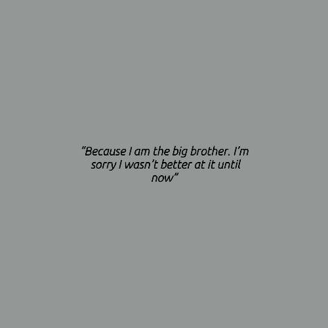 You are perfect. You were always perfect. Stop trying to be the big brother you thought I needed and be the little brother I have. Let me be the big sister... For once He's My Brother Quotes, Lost Brother Quotes, Family Quote Aesthetic, Brothers Aesthetic, Lost Brother, Big Brother Quotes, Brother Quotes, Sister Quotes, Six Feet Under