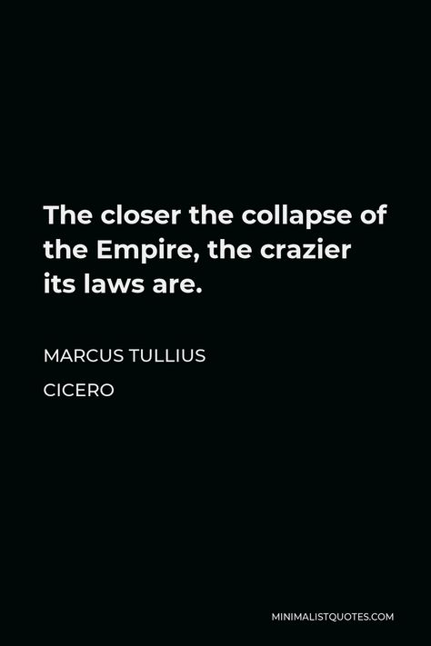 Marcus Tullius Cicero Quote: The closer the collapse of the Empire, the crazier its laws are. James Mattis Quotes, Roman Empire Quotes, Marcus Aurelius Quotes Wallpaper, Strategy Aesthetic, Marcus Tullius Cicero Quotes, Cicero Quotes, Feeling Defeated Quotes, Stoic Quotes Marcus Aurelius, Marcus Aurelius Love Quotes