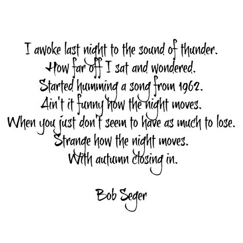 I awoke last night to the sound of thunder. How far off I sat and wondered. Started humming a song from 1962. Ain't it funny how the night moves. When you just don't seem to have as much to lose. Strange how the night moves. With autumn closing in.........Bob Seger.........4.... Bob Seger Lyrics, Music Journaling, Sound Of Thunder, Vocal Exercises, Music Quote, Lyric Shirts, How To Sing, Great Song Lyrics, Funky Music