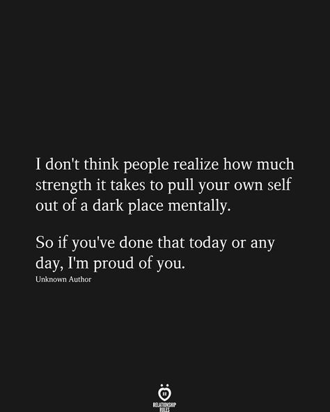 I don't think people realize how much strength it takes to pull your own self out of a dark place mentally. So if you've done that today or any day, I'm proud of you. Unknown Author How To Be Happy, Im Proud Of You, Song Of Solomon, Couple Relationship, Relationship Rules, Dark Places, Proud Of You, It Takes, Memes Quotes