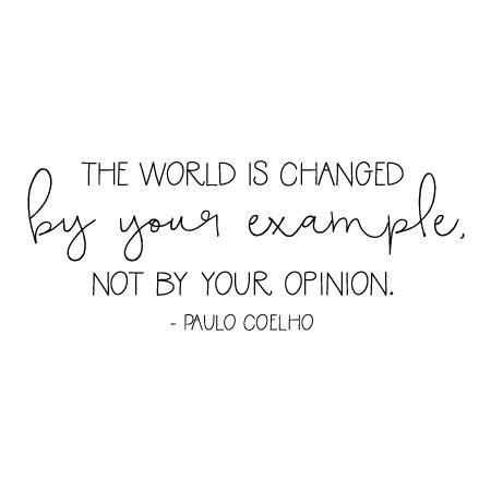 The world is changed by your example, not your opinion. - Paulo Coelho. A great quote for the opinionated - a little reminder that opinions are great, but you have to be an example of your opinion for it to make a difference. Change The World Quotes, Opinion Quotes, Intention Quotes, Be An Example Quotes, Inspirational Quotes About Change, Leadership Inspiration, General Quotes, Laughter Quotes, Quote Of The Week