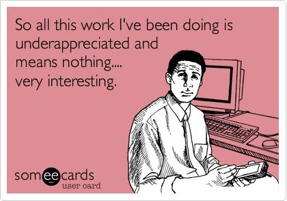 Funny Workplace Ecard: So all this work I've been doing is underappreciated and means nothing.... very interesting. this is how I feel at my job right now Work Ecards, Workplace Humor, Job Quotes, Hate Mondays, Funny Ecards, Humor Mexicano, Funny Work, Office Humor, Work Memes