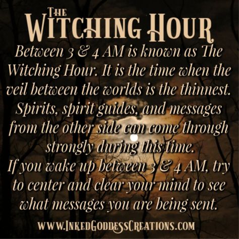 The Witching Hour Between 3 and 4AM is known as The Witching Hour. It is the time when the veil between the worlds is the thinnest. Spirits, spirit guides, and messages from the other side can come through strongly at this time. If you wake up between 3 and 4AM, try to center and clear your mind to see what messages you are being sent.