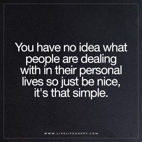 You have no idea what people are dealing with in their personal lives so just be nice, it's that simple. Live Life Happy, You Have No Idea, Be Nice, What’s Going On, Life I, True Words, Change Your Life, Good Advice, I Promise