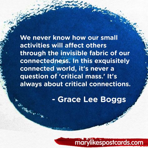 It's the first day of Women's History Month, so today's Wednesday Wisdom is from writer and activist Grace Lee Boggs: We never know how our small activities will affect others through the invisible fabric of our connectedness. In this exquisitely connected world, it's never a question of 'critical mass.' It's always about critical connections. ....... marylikespostcards.com Wednesday Wisdom Quotes, Jimmy Carter Quotes, Harvey Milk, Quotes Poem, Something Positive, Make It Count, Women's History Month, Wednesday Wisdom, Jimmy Carter