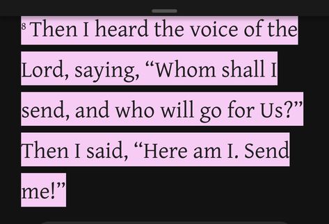 “Then I heard the voice of the Lord, saying, “Whom shall I send, and who will go for Us?” Then I said, “Here am I. Send me!”” ‭‭Isaiah‬ ‭6:8‬ ‭NASB2020‬‬ https://bible.com/bible/2692/isa.6.8.NASB2020 Isaiah 6:8, Isaiah 6 8, Isaiah 6, Send Me, Faith Inspiration, The Voice, Bible