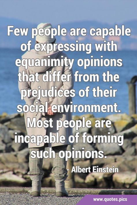 Few people are capable of expressing with equanimity opinions that differ from the prejudices of their social environment. Most people are incapable of forming such opinions. #Prejudice #Opinion Opinion Quotes, Society Quotes, Social Environment, Quotes Pics, Albert Einstein Quotes, Einstein Quotes, Thought Quotes, Psychology Facts, Albert Einstein