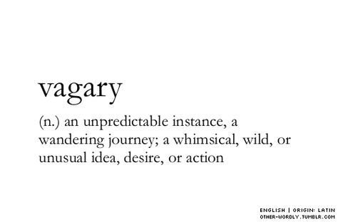 vagary:noun, plural vagaries. 1. an unpredictable or erratic action, occurrence, course, or instance: the vagaries of weather; the vagaries of the economic scene. Vocabulary Expansion, Word Quotes, Uncommon Words, Fancy Words, Weird Words, Unusual Words, Rare Words, Big Words, Word Definitions