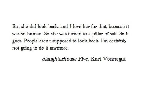 but she did look back, and i love her for that, because it was so human. so she was turned to a pillar of salt. so it goes. people aren't supposed t look back. i'm certainly not going to do it anymore. - vonnegut (slaughterhouse five) Kurt Vonnegut Quotes, Slaughterhouse Five, Kurt Vonnegut, It Goes On, Literary Quotes, A Poem, Poem Quotes, Poetry Quotes, Pretty Words