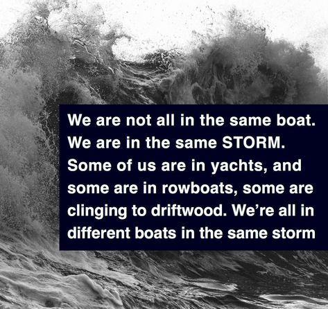 We are not all in the same boat. We are in the same STORM. Some of us are in yachts, and some are in rowboats, some are clinging to driftwood. We’re all in different boats in the same storm Same Storm Different Boat Quote, Passing Quotes, Ship Quotes, Boating Quotes, Be An Example Quotes, Storm Quotes, Rock Quotes, Say Word, General Ideas