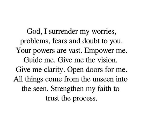 God, I surrender my worries, problems, fears, and doubts to you.  Your powers are vast. Empower me.  Guide me. Give me the vision.  Give me clarity. Open doors for me.  All things come from the unseen into the seen. Strengthen my faith to  trust the process. Surrender All Your Worries To God, Quotes About God Opening New Doors, Surrender Your Worries To God, God I Surrender All To You, Prayers For Trust, Open Doors Quotes Faith, How To Restore Your Faith In God, When God Gives You A Vision, Bible Verse Surrender